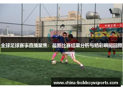 全球足球赛事直播聚焦：最新比赛结果分析与精彩瞬间回顾