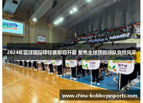 2024年篮球国际锦标赛即将开幕 聚焦全球顶级球队竞技风采