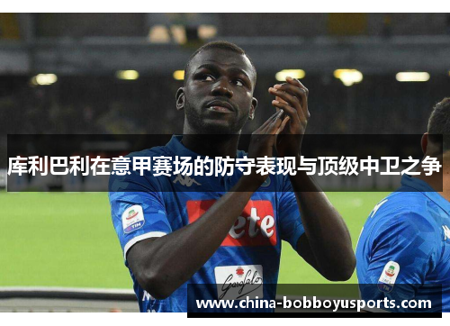 库利巴利在意甲赛场的防守表现与顶级中卫之争