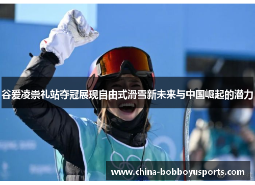 谷爱凌崇礼站夺冠展现自由式滑雪新未来与中国崛起的潜力