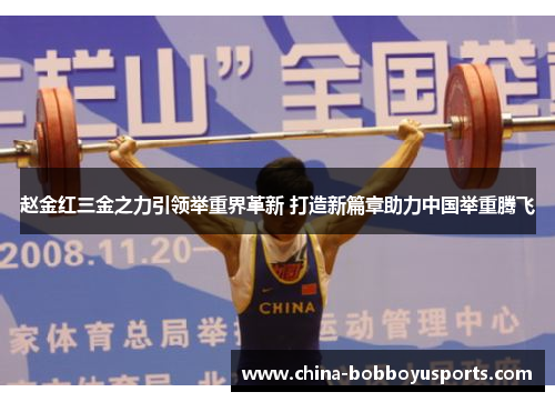 赵金红三金之力引领举重界革新 打造新篇章助力中国举重腾飞