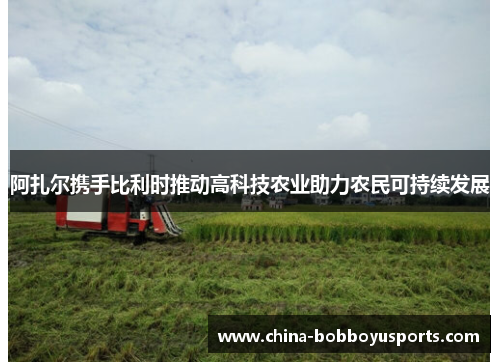 阿扎尔携手比利时推动高科技农业助力农民可持续发展