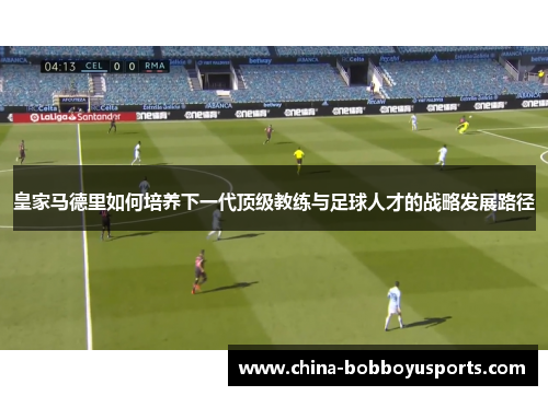 皇家马德里如何培养下一代顶级教练与足球人才的战略发展路径