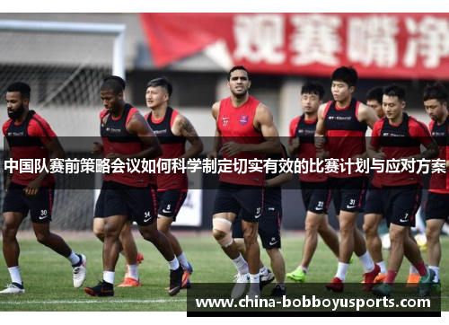 中国队赛前策略会议如何科学制定切实有效的比赛计划与应对方案