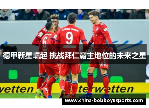 德甲新星崛起 挑战拜仁霸主地位的未来之星