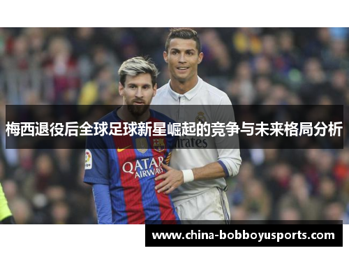 梅西退役后全球足球新星崛起的竞争与未来格局分析
