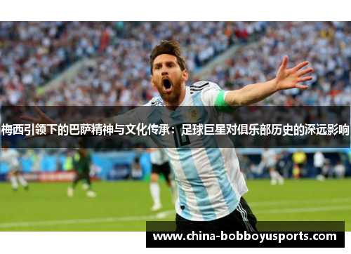 梅西引领下的巴萨精神与文化传承：足球巨星对俱乐部历史的深远影响