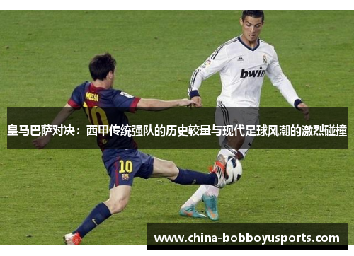 皇马巴萨对决：西甲传统强队的历史较量与现代足球风潮的激烈碰撞