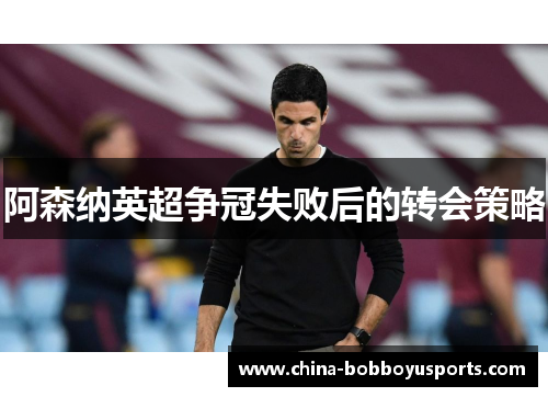 阿森纳英超争冠失败后的转会策略