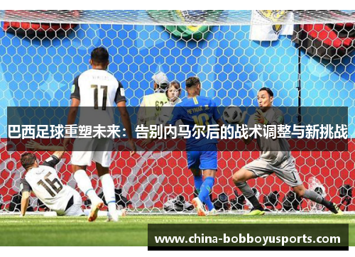 巴西足球重塑未来：告别内马尔后的战术调整与新挑战