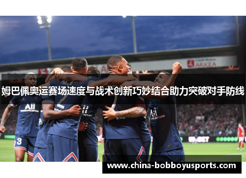 姆巴佩奥运赛场速度与战术创新巧妙结合助力突破对手防线