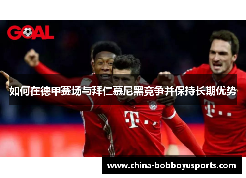 如何在德甲赛场与拜仁慕尼黑竞争并保持长期优势