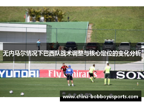 无内马尔情况下巴西队战术调整与核心定位的变化分析