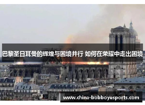 巴黎圣日耳曼的辉煌与困境并行 如何在荣耀中走出困境