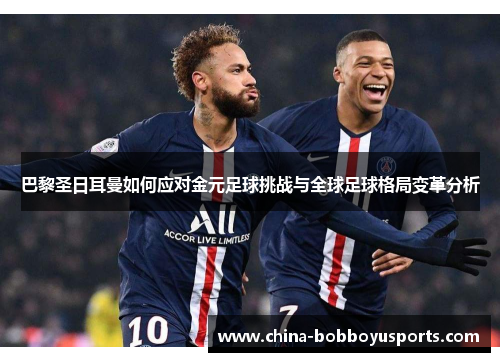巴黎圣日耳曼如何应对金元足球挑战与全球足球格局变革分析