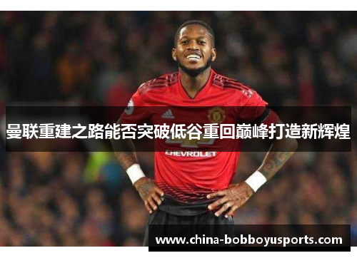 曼联重建之路能否突破低谷重回巅峰打造新辉煌