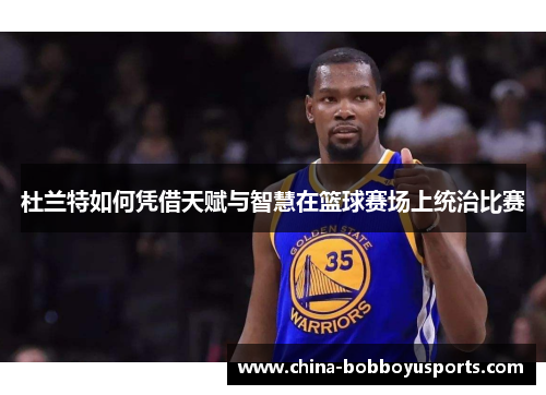 杜兰特如何凭借天赋与智慧在篮球赛场上统治比赛