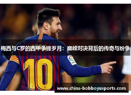 梅西与C罗的西甲争锋岁月：巅峰对决背后的传奇与纷争