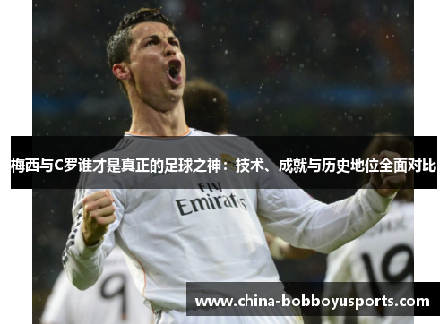 梅西与C罗谁才是真正的足球之神：技术、成就与历史地位全面对比