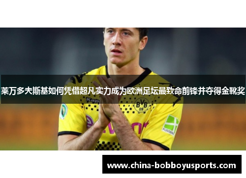 莱万多夫斯基如何凭借超凡实力成为欧洲足坛最致命前锋并夺得金靴奖