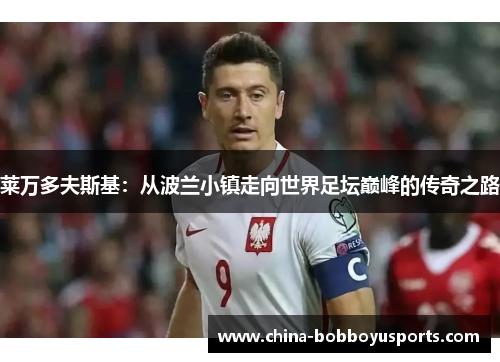 莱万多夫斯基：从波兰小镇走向世界足坛巅峰的传奇之路