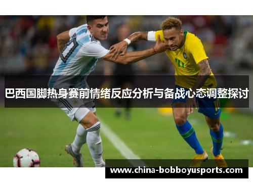 巴西国脚热身赛前情绪反应分析与备战心态调整探讨
