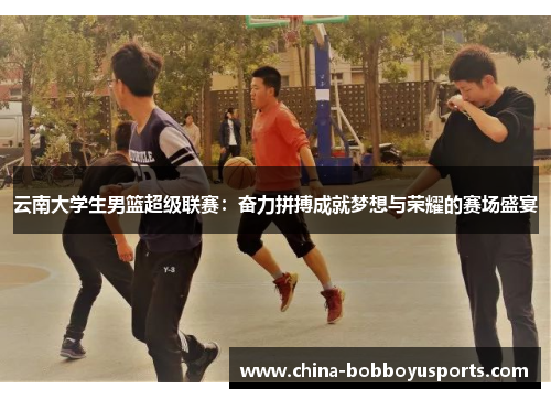 云南大学生男篮超级联赛：奋力拼搏成就梦想与荣耀的赛场盛宴