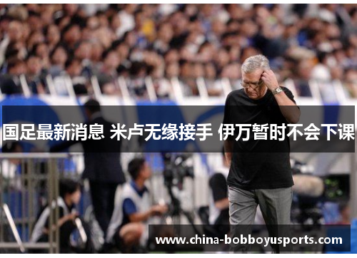 国足最新消息 米卢无缘接手 伊万暂时不会下课