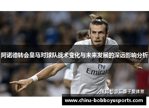 阿诺德转会皇马对球队战术变化与未来发展的深远影响分析