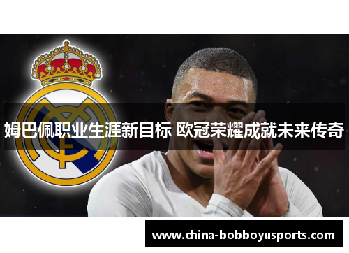 姆巴佩职业生涯新目标 欧冠荣耀成就未来传奇