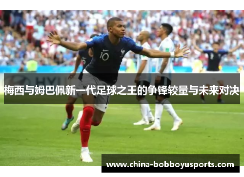 梅西与姆巴佩新一代足球之王的争锋较量与未来对决