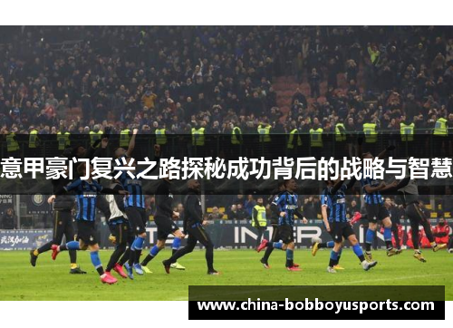 意甲豪门复兴之路探秘成功背后的战略与智慧