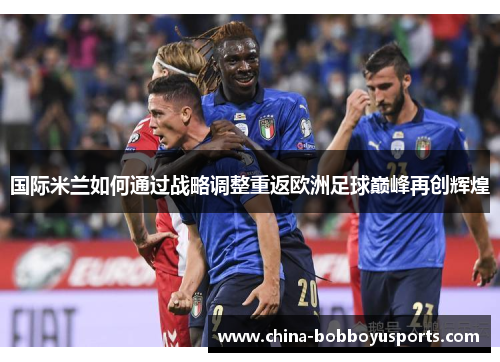 国际米兰如何通过战略调整重返欧洲足球巅峰再创辉煌