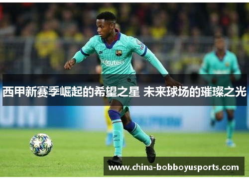 西甲新赛季崛起的希望之星 未来球场的璀璨之光
