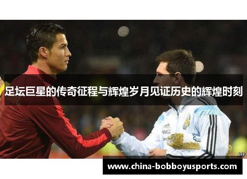 足坛巨星的传奇征程与辉煌岁月见证历史的辉煌时刻