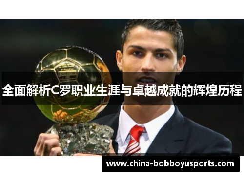 全面解析C罗职业生涯与卓越成就的辉煌历程