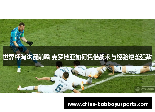 世界杯淘汰赛前瞻 克罗地亚如何凭借战术与经验逆袭强敌