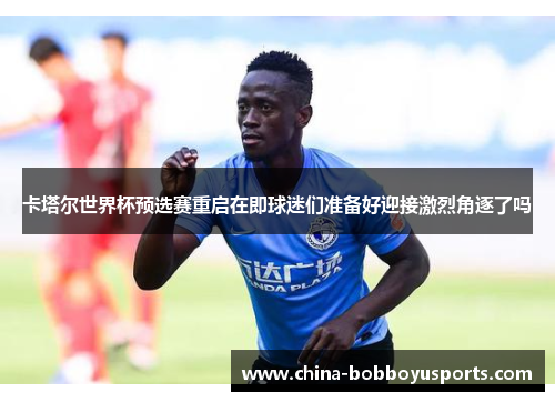 卡塔尔世界杯预选赛重启在即球迷们准备好迎接激烈角逐了吗