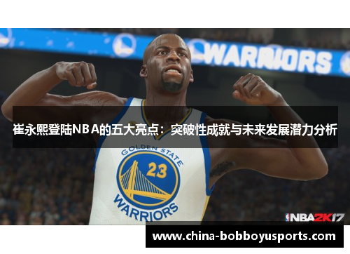 崔永熙登陆NBA的五大亮点：突破性成就与未来发展潜力分析