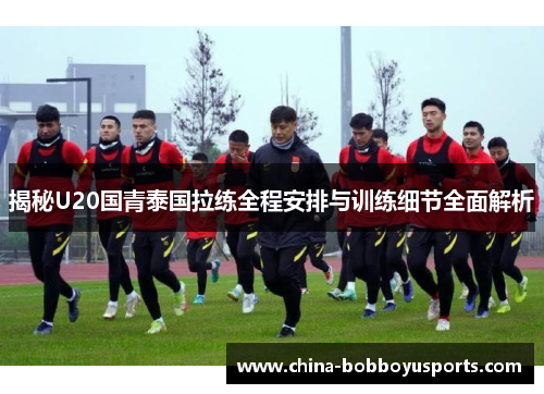 揭秘U20国青泰国拉练全程安排与训练细节全面解析