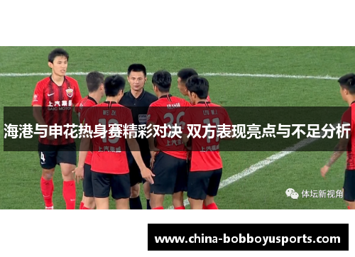 海港与申花热身赛精彩对决 双方表现亮点与不足分析