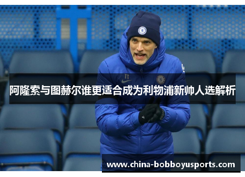 阿隆索与图赫尔谁更适合成为利物浦新帅人选解析