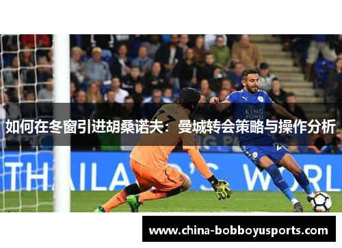 如何在冬窗引进胡桑诺夫：曼城转会策略与操作分析