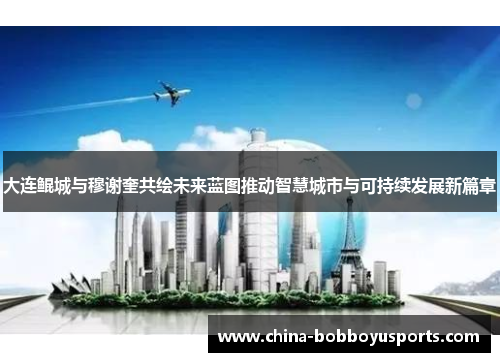 大连鲲城与穆谢奎共绘未来蓝图推动智慧城市与可持续发展新篇章