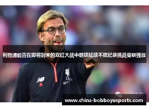 利物浦能否在即将到来的双红大战中继续延续不败纪录挑战曼联强敌