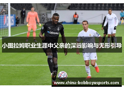 小图拉姆职业生涯中父亲的深远影响与无形引导