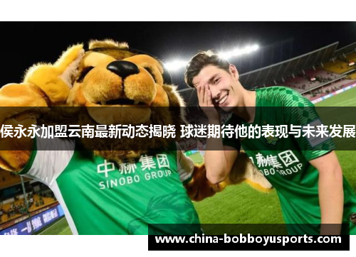 侯永永加盟云南最新动态揭晓 球迷期待他的表现与未来发展