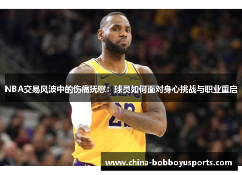 NBA交易风波中的伤痛抚慰：球员如何面对身心挑战与职业重启