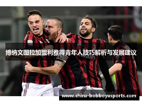 博纳文图拉加盟利雅得青年人技巧解析与发展建议