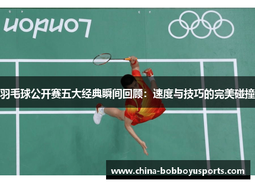 羽毛球公开赛五大经典瞬间回顾：速度与技巧的完美碰撞